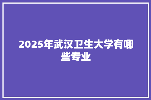 2025年武汉卫生大学有哪些专业