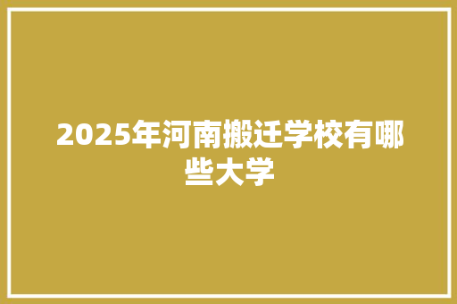 2025年河南搬迁学校有哪些大学