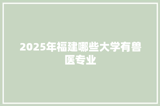 2025年福建哪些大学有兽医专业