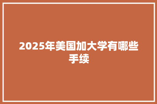 2025年美国加大学有哪些手续
