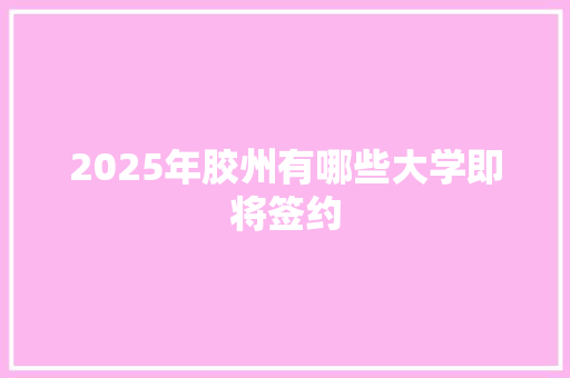 2025年胶州有哪些大学即将签约