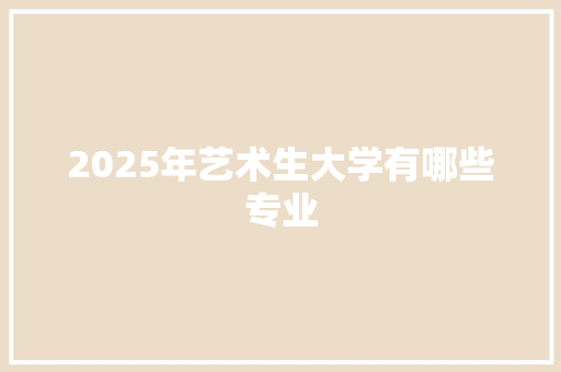2025年艺术生大学有哪些专业