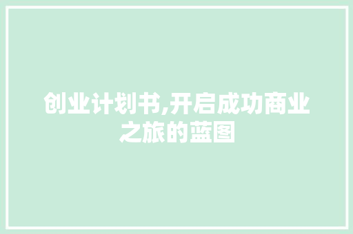 创业计划书,开启成功商业之旅的蓝图