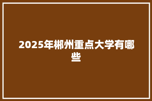 2025年郴州重点大学有哪些