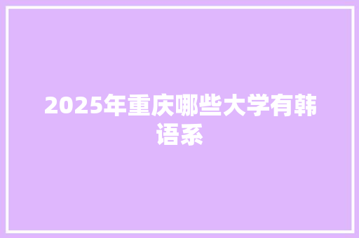 2025年重庆哪些大学有韩语系