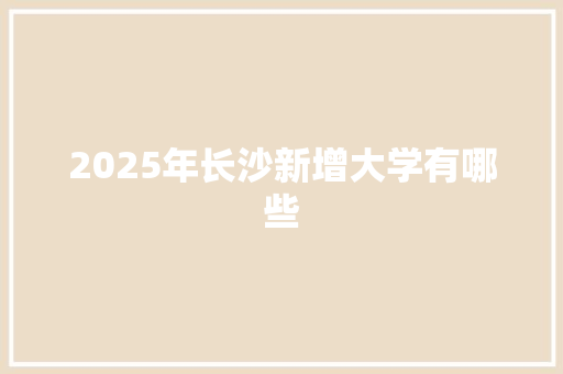 2025年长沙新增大学有哪些