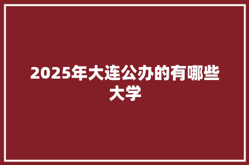 2025年大连公办的有哪些大学