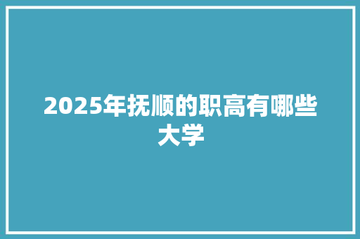 2025年抚顺的职高有哪些大学