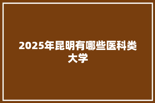 2025年昆明有哪些医科类大学