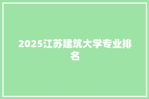 2025江苏建筑大学专业排名 范文之家