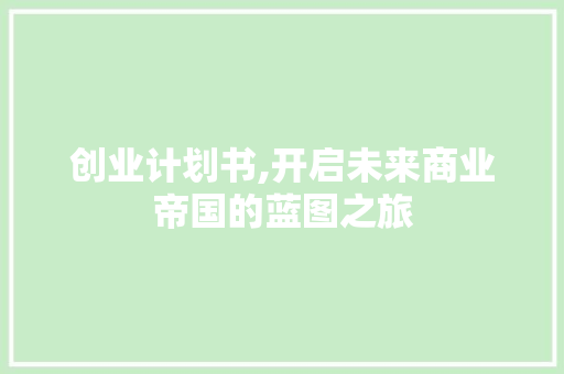 创业计划书,开启未来商业帝国的蓝图之旅