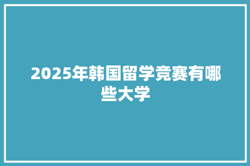 2025年韩国留学竞赛有哪些大学