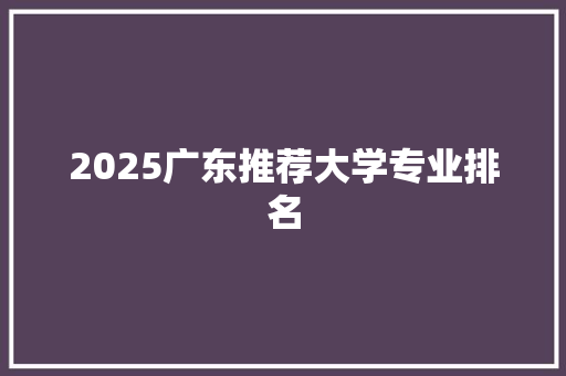 2025广东推荐大学专业排名