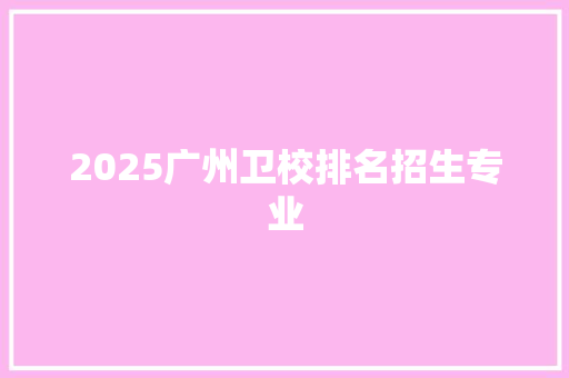 2025广州卫校排名招生专业