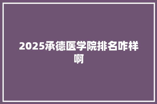 2025承德医学院排名咋样啊