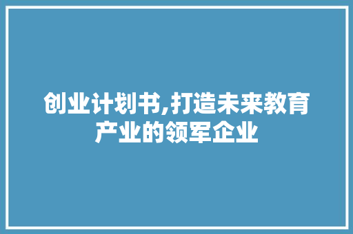 创业计划书,打造未来教育产业的领军企业