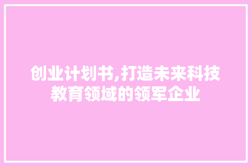 创业计划书,打造未来科技教育领域的领军企业