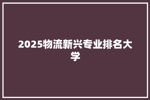 2025物流新兴专业排名大学