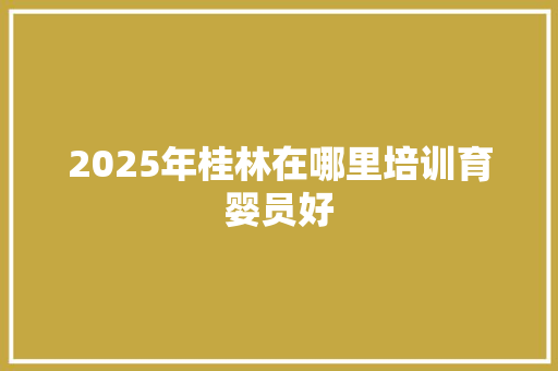 2025年桂林在哪里培训育婴员好