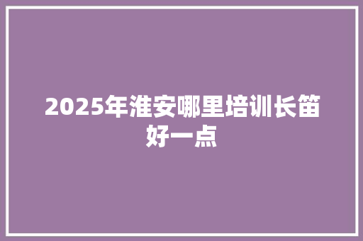 2025年淮安哪里培训长笛好一点