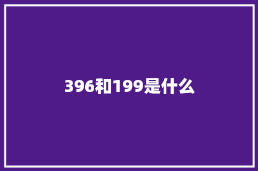 396和199是什么