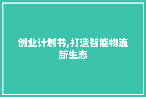 创业计划书,打造智能物流新生态