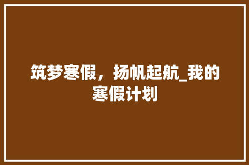 筑梦寒假，扬帆起航_我的寒假计划