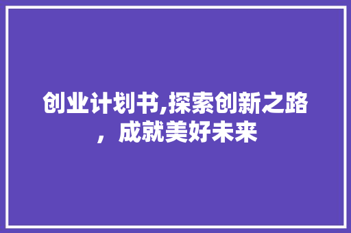 创业计划书,探索创新之路，成就美好未来