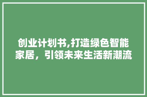 创业计划书,打造绿色智能家居，引领未来生活新潮流
