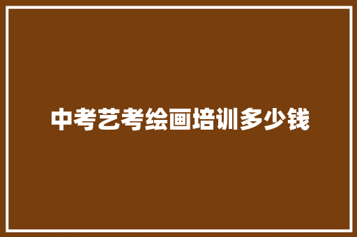 中考艺考绘画培训多少钱