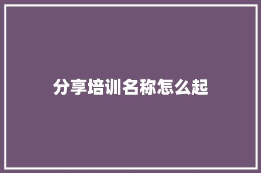 分享培训名称怎么起