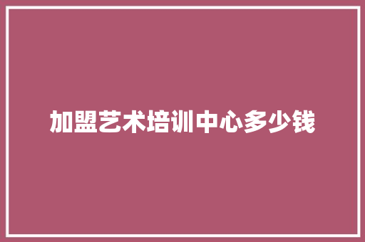加盟艺术培训中心多少钱