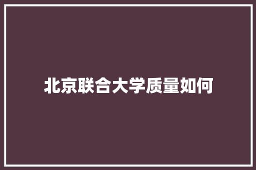 北京联合大学质量如何