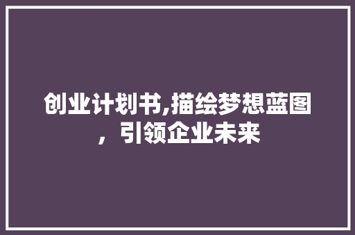 创业计划书,描绘梦想蓝图，引领企业未来