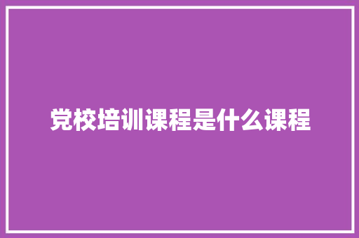 党校培训课程是什么课程