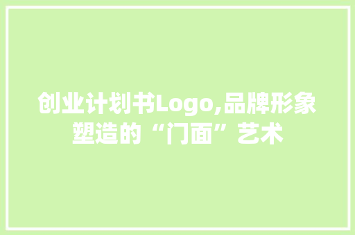 创业计划书Logo,品牌形象塑造的“门面”艺术