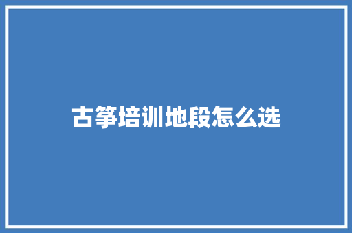 古筝培训地段怎么选
