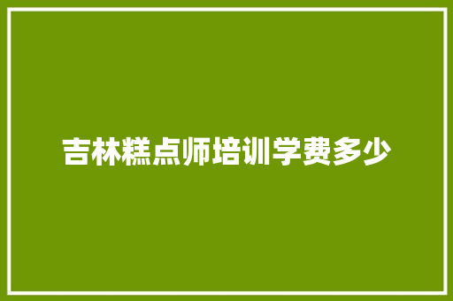 吉林糕点师培训学费多少
