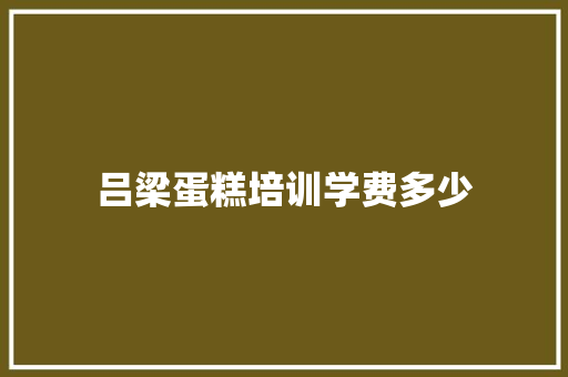 吕梁蛋糕培训学费多少