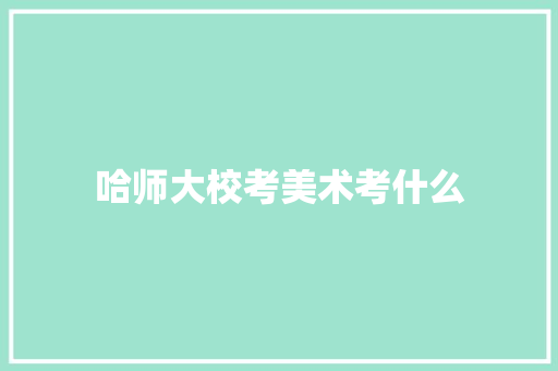 哈师大校考美术考什么