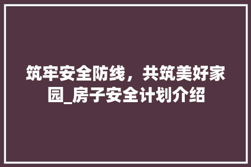 筑牢安全防线，共筑美好家园_房子安全计划介绍