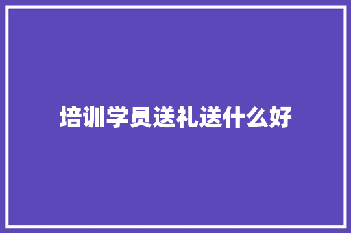培训学员送礼送什么好