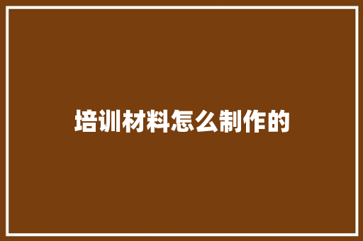 培训材料怎么制作的