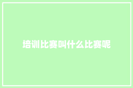 培训比赛叫什么比赛呢