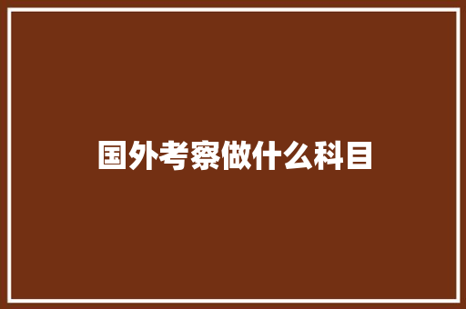 国外考察做什么科目