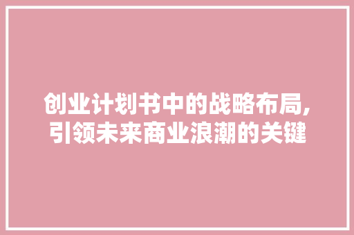 创业计划书中的战略布局,引领未来商业浪潮的关键