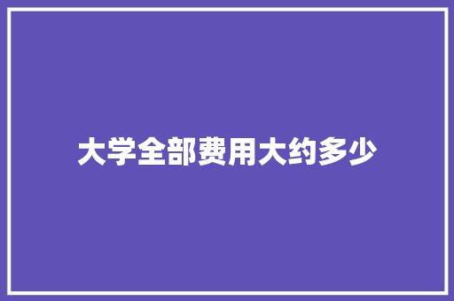 大学全部费用大约多少