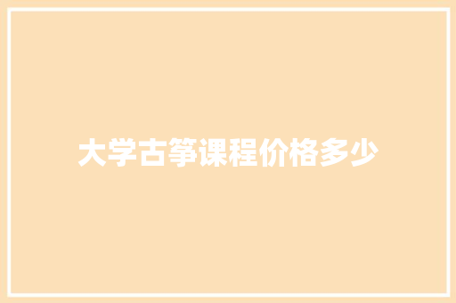 大学古筝课程价格多少 范文精选网