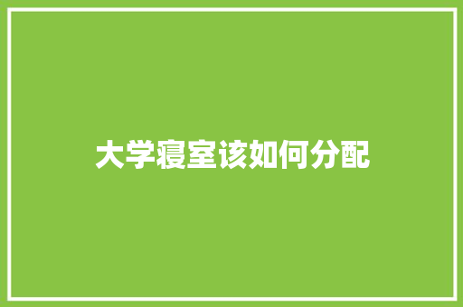 大学寝室该如何分配 范文宝典
