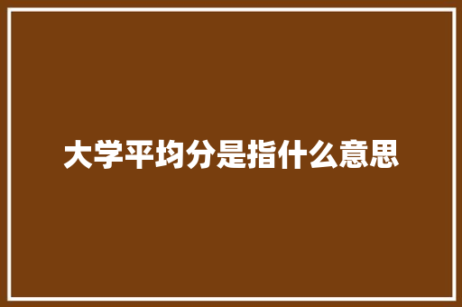 大学平均分是指什么意思 范文之家